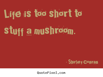 Quote about life - Life is too short to stuff a mushroom.