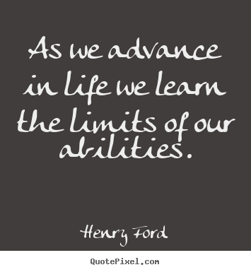 As we advance in life we learn the limits of our abilities. Henry Ford greatest life quotes