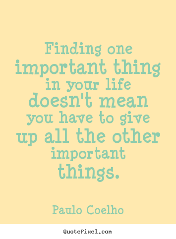 Paulo Coelho picture quotes - Finding one important thing in your life doesn't mean.. - Life quote
