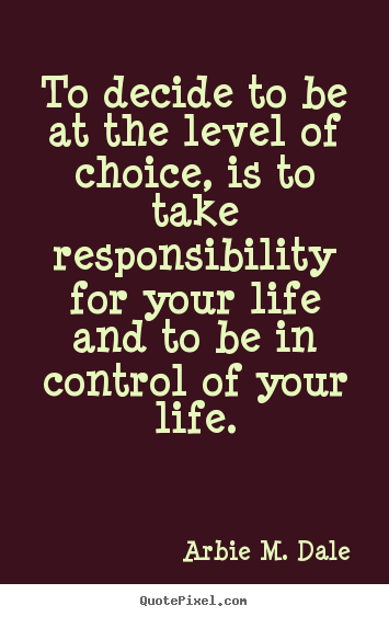Life quotes - To decide to be at the level of choice, is to take responsibility for..