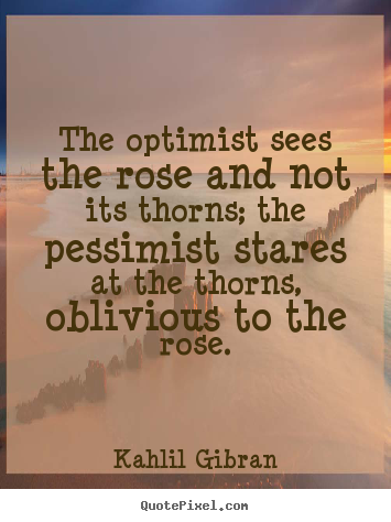 The optimist sees the rose and not its thorns; the pessimist.. Kahlil Gibran great life quotes