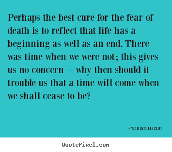 Life quote - Perhaps the best cure for the fear of death is to reflect that..