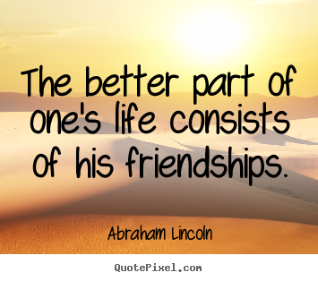The better part of one's life consists of his friendships. Abraham Lincoln best life quotes