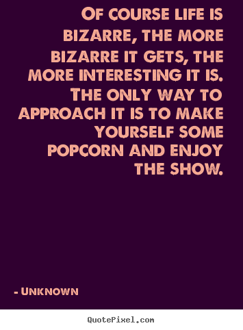 Sayings about life - Of course life is bizarre, the more bizarre it gets, the..