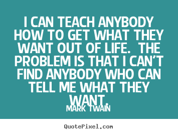 Mark Twain picture quote - I can teach anybody how to get what they want out of life. the problem.. - Life quote