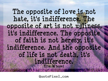 The opposite of love is not hate, it's indifference. the.. Elie Wiesel great life quotes