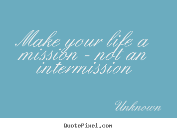 Life quotes - Make your life a mission - not an intermission