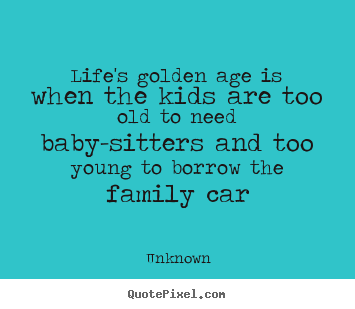 Unknown picture quotes - Life's golden age is when the kids are too old to need baby-sitters.. - Life quote