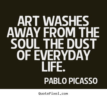 Life quotes - Art washes away from the soul the dust of everyday..