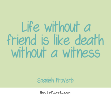 Life without a friend is like death without a witness Spanish Proverb  life quotes