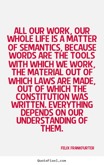 All our work, our whole life is a matter of semantics,.. Felix Frankfurter  life quote