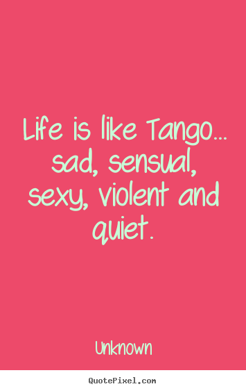 Unknown image quotes - Life is like tango... sad, sensual, sexy, violent and quiet. - Life quotes