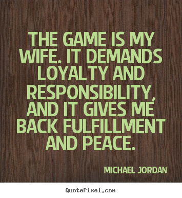 The game is my wife. it demands loyalty and responsibility,.. Michael Jordan  life quotes