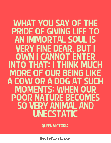 Life quotes - What you say of the pride of giving life to an immortal soul is very..