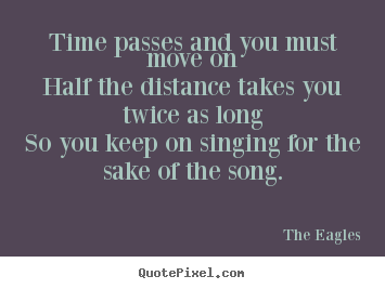 Time passes and you must move onhalf the distance takes.. The Eagles good life quote