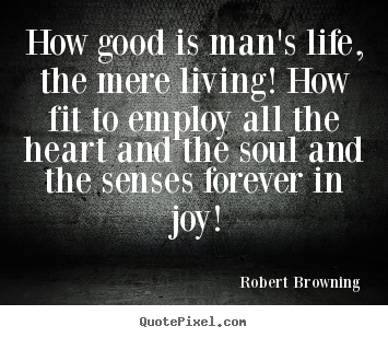 Life quote - How good is man's life, the mere living! how fit to employ all..