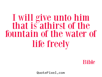Customize picture quotes about life - I will give unto him that is athirst of the fountain..