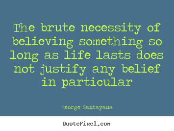 Design your own picture quotes about life - The brute necessity of believing something so..