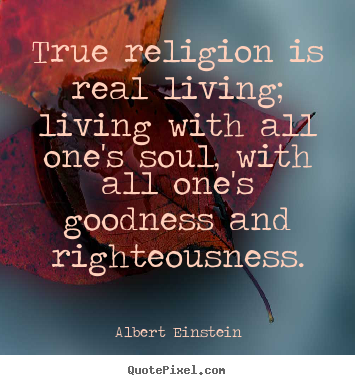 Albert Einstein image quotes - True religion is real living; living with all one's soul, with all one's.. - Life quotes