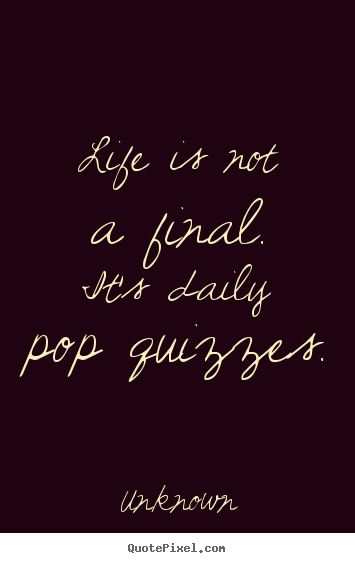 Unknown picture quotes - Life is not a final.  it's daily pop quizzes. - Life quotes