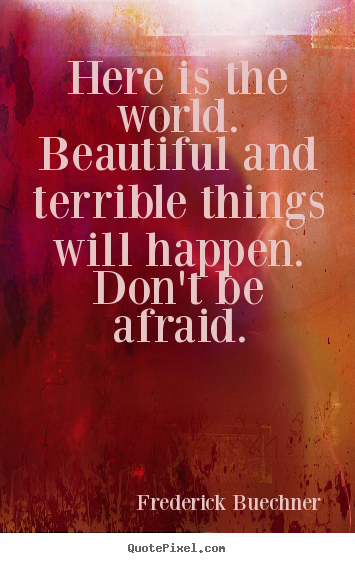 Here is the world.  beautiful and terrible things will happen. .. Frederick Buechner good life quotes