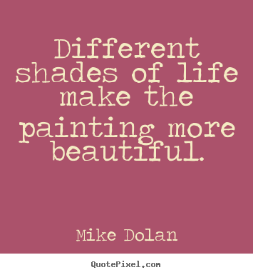 Different shades of life make the painting more beautiful. Mike Dolan  life quotes