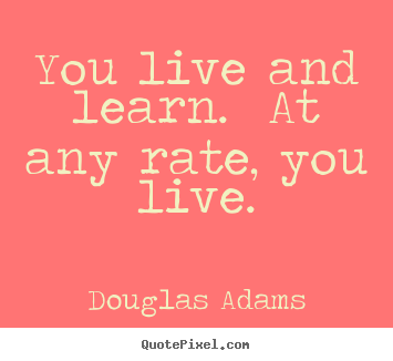 You live and learn.  at any rate, you live. Douglas Adams top life quote