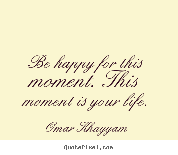 Create your own picture quotes about life - Be happy for this moment. this moment is your life.