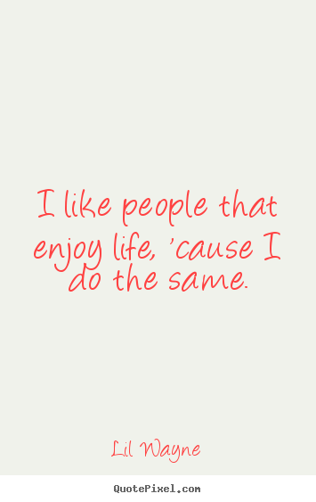 I like people that enjoy life, 'cause i do the same. Lil Wayne  life quote
