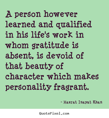 Design image quotes about life - A person however learned and qualified in his life's work in whom gratitude..