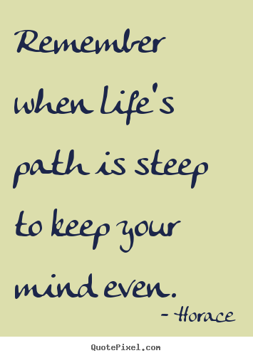 Remember when life's path is steep to keep your mind even. Horace greatest life quote