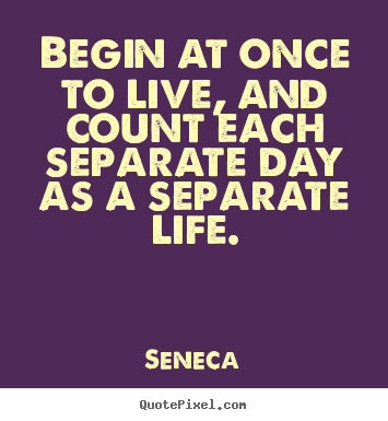 Make custom picture sayings about life - Begin at once to live, and count each separate day as a separate..