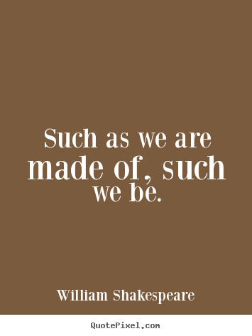 Quotes about life - Such as we are made of, such we be.