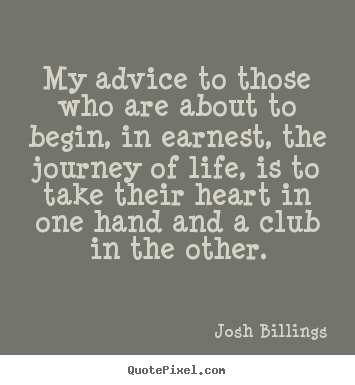 My advice to those who are about to begin, in earnest, the journey.. Josh Billings best life quotes