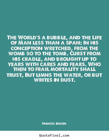 Francis Bacon picture quotes - The world's a bubble, and the life of man less than a span:.. - Life quotes
