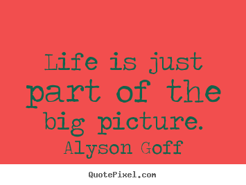 Life is just part of the big picture. Alyson Goff top life quote