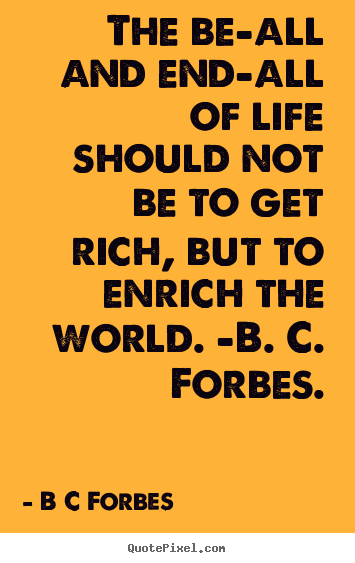 Create your own picture quotes about life - The be-all and end-all of life should not be to get rich,..