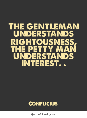 Customize picture quotes about life - The gentleman understands rightousness, the petty..