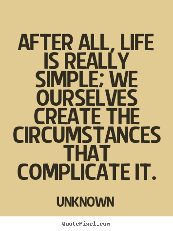 After all, life is really simple; we ourselves create the circumstances.. Unknown  life quotes