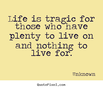 Unknown picture quotes - Life is tragic for those who have plenty to live.. - Life quote