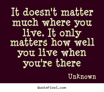 It doesn't matter much where you live. it only matters how well.. Unknown greatest life quote