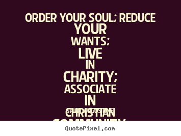 Life quotes - Order your soul; reduce your wants; live in charity;..