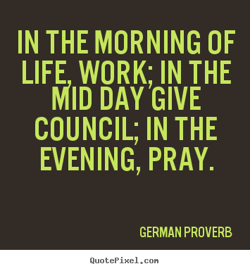 Sayings about life - In the morning of life, work; in the mid day give council;..
