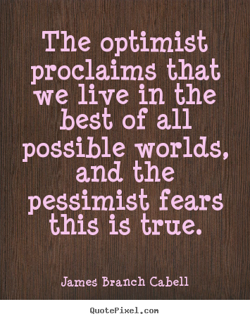 The optimist proclaims that we live in the best of.. James Branch Cabell great life quote