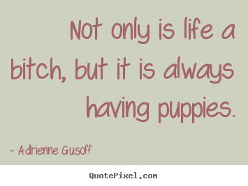 Quotes about life - Not only is life a bitch, but it is always having puppies.