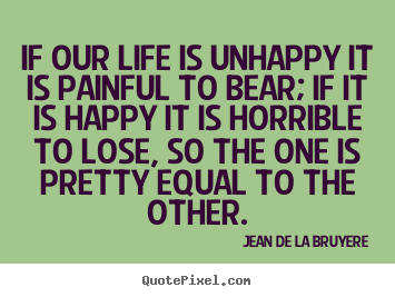 Design photo quotes about life - If our life is unhappy it is painful to bear; if it..