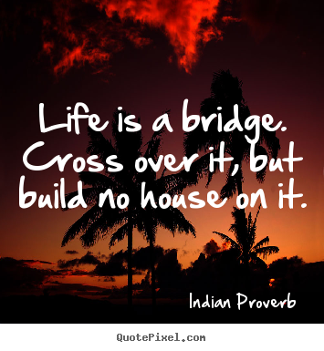 Life quotes - Life is a bridge. cross over it, but build no house on it.