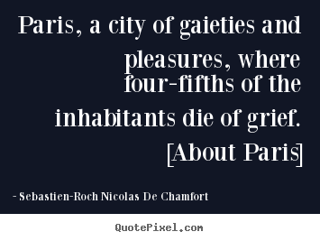 Paris, a city of gaieties and pleasures, where four-fifths of the.. Sebastien-Roch Nicolas De Chamfort famous life quotes