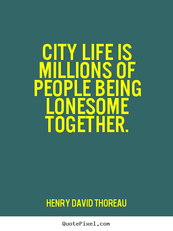 City life is millions of people being lonesome together. Henry David Thoreau  life quotes