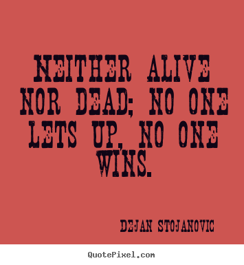 Create custom picture quotes about life - Neither alive nor dead; no one lets up, no one wins.